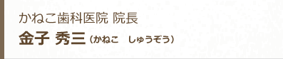 かねこ歯科医院 院長 金子 秀三（かねこ　しゅうぞう）